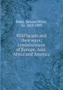 Wild beasts and their ways; reminiscences of Europe, Asia, Africa and America - Samuel White Baker