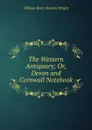 The Western Antiquary; Or, Devon and Cornwall Notebook - William Henry Kearley Wright