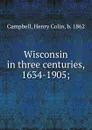 Wisconsin in three centuries, 1634-1905; - Henry Colin Campbell