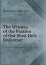 The Witness of the Passion of Our Most Holy Redeemer - William John Knox Little