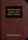 Wordsworth.s Grave: And Other Poems - William Watson