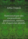 Numismatique des corporations parisiennes, metiers, etc. d.apres les plombs . - Arthur Forgeais