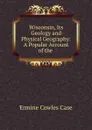 Wisconsin, Its Geology and Physical Geography: A Popular Account of the . - Ermine Cowles Case