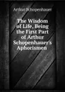 The Wisdom of Life, Being the First Part of Arthur Schopenhauer.s Aphorismen . - Артур Шопенгауэр