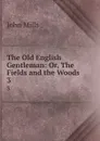 The Old English Gentleman: Or, The Fields and the Woods. 3 - John Mills
