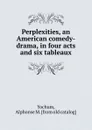 Perplexities, an American comedy-drama, in four acts and six tableaux - Alphonse M. Yochum