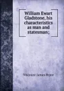 William Ewart Gladstone, his characteristics as man and statesman; - Bryce Viscount James