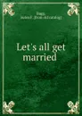 Let.s all get married - Helen F. Bagg