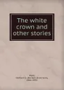 The white crown and other stories - Herbert Dickinson Ward