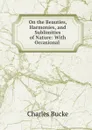 On the Beauties, Harmonies, and Sublimities of Nature: With Occasional . - Charles Bucke