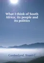 What I think of South Africa; its people and its politics - Stuart C. Cumberland