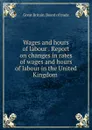 Wages and hours of labour . Report on changes in rates of wages and hours of labour in the United Kingdom - Great Britain. Board of trade