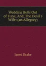 Wedding Bells Out of Tune, And, The Devil.s Wife: (an Allegory) - Janet Drake