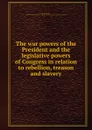 The war powers of the President and the legislative powers of Congress in relation to rebellion, treason and slavery - William Whiting