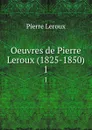 Oeuvres de Pierre Leroux (1825-1850). 1 - Pierre Leroux