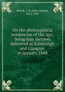 On the philosophical tendencies of the age; being four lectures delivered at Edinburgh and Glasgow, in January 1848 - John Daniel Morell