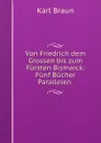 Von Friedrich dem Grossen bis zum Fursten Bismarck: Funf Bucher Parallelen . - Karl Braun