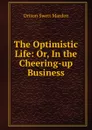 The Optimistic Life: Or, In the Cheering-up Business - Orison Swett Marden