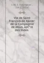 Vie de Saint Francois de Xavier: de la Compagnie de Jesus, aptre des Indes . - J.M. S. Daurignac