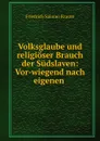 Volksglaube und religioser Brauch der Sudslaven: Vor-wiegend nach eigenen . - Friedrich Salomo Krauss