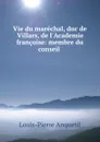 Vie du marechal, duc de Villars, de l.Academie francoise: membre du conseil . - Louis-Pierre Anquetil