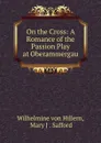 On the Cross: A Romance of the Passion Play at Oberammergau - Wilhelmine von Hillern