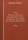 Views A-foot, Or, Europe Seen with Knapsack and Staff: Or, Europe Seen with . - Bayard Taylor