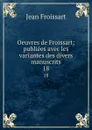 Oeuvres de Froissart: publiees avec les variantes des divers manuscrits. 18 - Froissart Jean