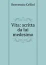Vita: scritta da lui medesimo - Cellini Benvenuto