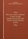 Very far west indeed: a few rough experiences on the north-west Pacific coast - Richard Byron Johnson