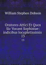Oratores Attici Et Quos Sic Vocant Sophistae: indicibus locupletissimis . 13 - Dobson William Stephen