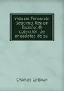 Vida de Fernando Septimo, Rey de Espana: O, coleccion de anecdotas de su . - Charles le Brun