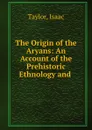 The Origin of the Aryans: An Account of the Prehistoric Ethnology and . - Isaac Taylor