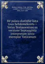 He palaia diatheke kata tous hebdomekonta . Vetus Testamentum ex versione Septuaginta interpretum juxta exemplar Vaticanum - Robert Holmes