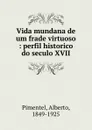 Vida mundana de um frade virtuoso : perfil historico do seculo XVII - Alberto Pimentel