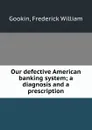 Our defective American banking system; a diagnosis and a prescription - Frederick William Gookin