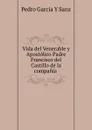 Vida del Venerable y Apostolico Padre Francisco del Castillo de la compania . - Pedro Garcia Y Sanz