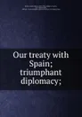 Our treaty with Spain; triumphant diplomacy; - Charles Henry Butler