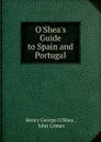 O.Shea.s Guide to Spain and Portugal - Henry George O'Shea