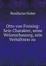 Otto von Freising: Sein Charakter, seine Welanschauung, sein Verhaltniss zu . - Bonifacius Huber