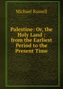 Palestine: Or, the Holy Land : from the Earliest Period to the Present Time - Michael Russell