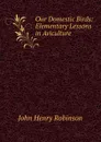 Our Domestic Birds: Elementary Lessons in Aviculture - John Henry Robinson