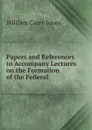 Papers and References to Accompany Lectures on the Formation of the Federal . - William Carey Jones