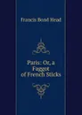 Paris: Or, a Faggot of French Sticks - Head Francis Bond