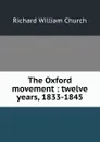 The Oxford movement : twelve years, 1833-1845 - Richard William Church