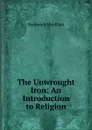 The Unwrought Iron: An Introduction to Religion - Frederick May Eliot