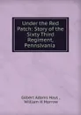 Under the Red Patch: Story of the Sixty Third Regiment, Pennslvania . - Gilbert Adams Hays