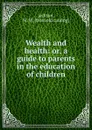 Wealth and health: or, a guide to parents in the education of children - M.W. Jackson