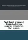 Pauli Orosii presbyteri hispani Adversus paganos historiarum libri septem - Paulus Orosius