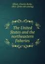 The United States and the northeastern fisheries - Charles Burke Elliott